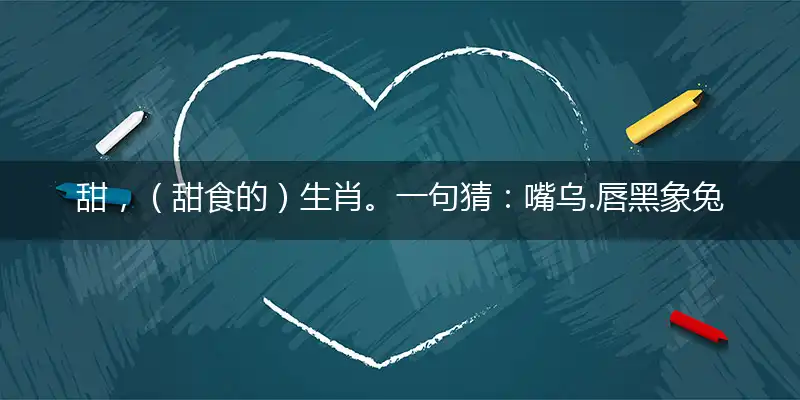 甜，（甜食的）生肖。一句猜：嘴乌.唇黑象兔。打一准确最佳生肖,释义谜底精准解释