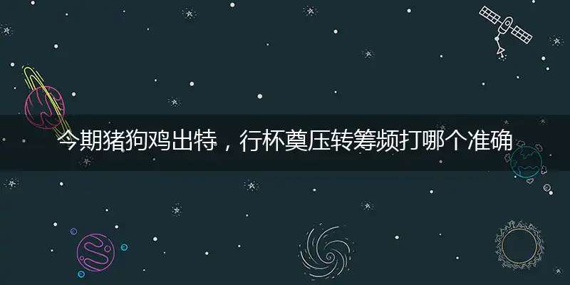 今期猪狗鸡出特，行杯奠压转筹频打哪个准确最佳生肖,猜解一最新词语含义解释