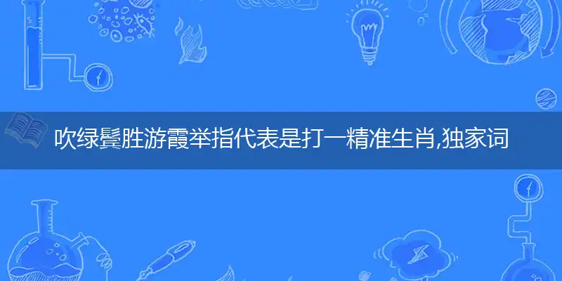 吹绿鬓胜游霞举指代表是打一精准生肖,独家词语精选解释释义