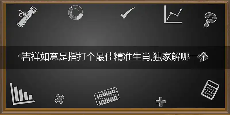 吉祥如意是指打个最佳精准生肖,独家解哪一个精选作答解释释义