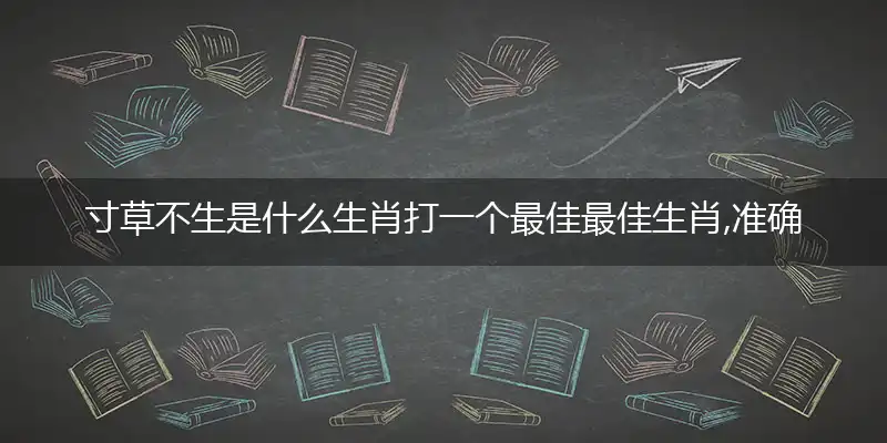 寸草不生是什么生肖打一个最佳最佳生肖,准确释义词语解释