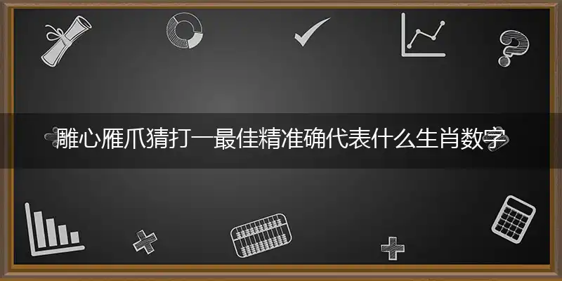 雕心雁爪猜打一最佳精准确代表什么生肖数字动物,专属解析哪一个词语精选解释释义
