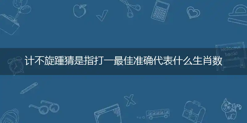 计不旋踵猜是指打一最佳准确代表什么生肖数字动物,解析独家哪一个词语精选作答解释释义
