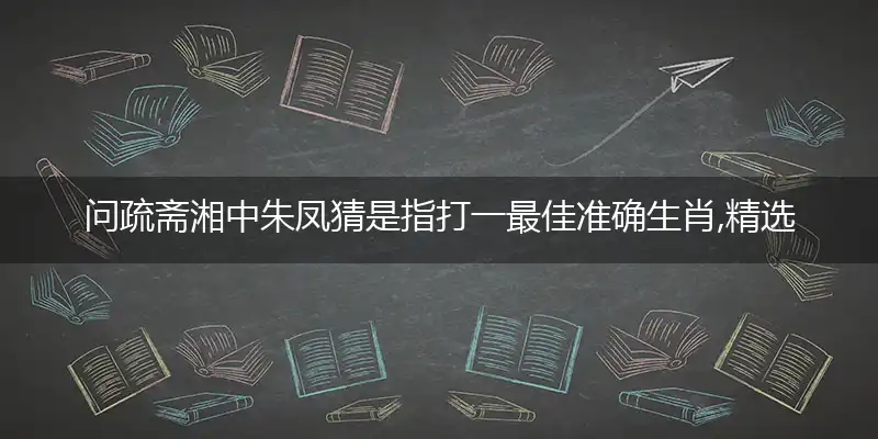 问疏斋湘中朱凤猜是指打一最佳准确生肖,精选词语解释赏析释义