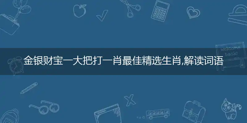 金银财宝一大把打一肖最佳精选生肖,解读词语释义