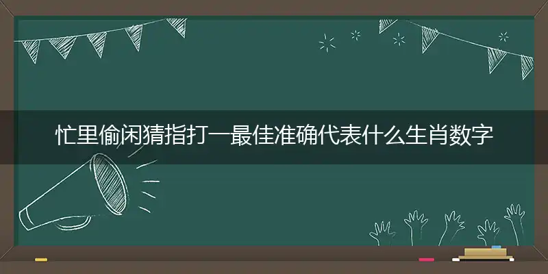 忙里偷闲猜指打一最佳准确代表什么生肖数字动物,解析独家哪一个词语精选解释释义