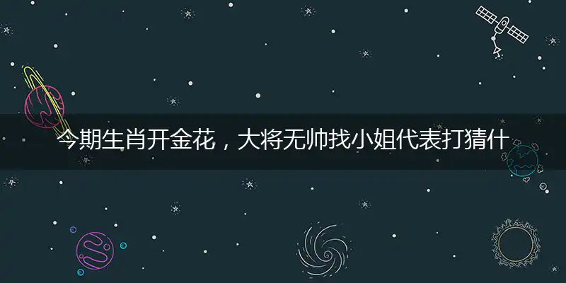 今期生肖开金花，大将无帅找小姐代表打猜什么生肖，准确释义最佳成语解释