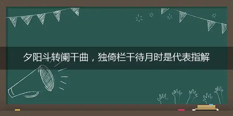夕阳斗转阑干曲，独倚栏干待月时是代表指解哪一最佳准确生肖,独家解析哪一个词语精选解释释义