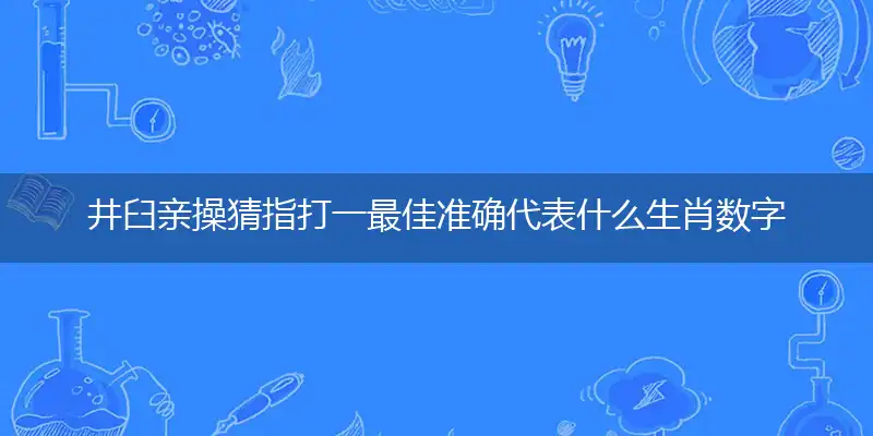 井臼亲操猜指打一最佳准确代表什么生肖数字动物,解析独家哪一个词语精选解释释义