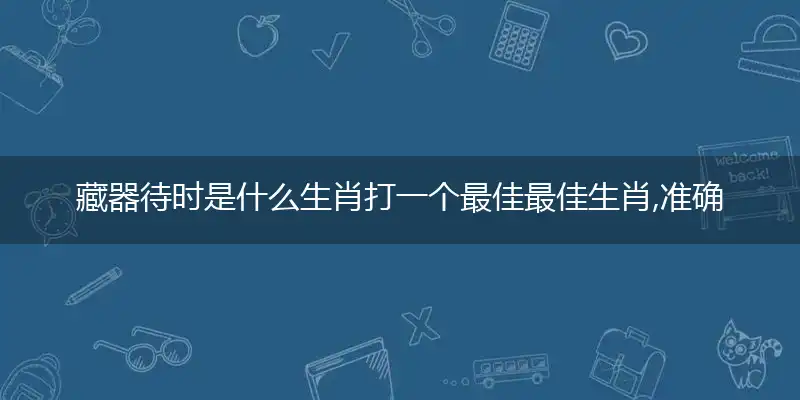 藏器待时是什么生肖打一个最佳最佳生肖,准确释义词语解释
