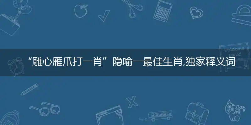 “雕心雁爪打一肖”隐喻一最佳生肖,独家释义词语解释!