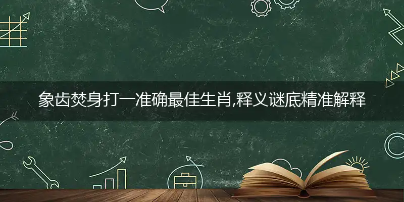 象齿焚身打一准确最佳生肖,释义谜底精准解释