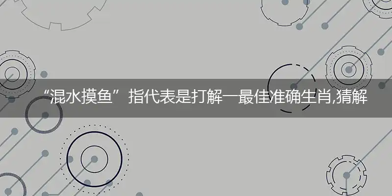 “混水摸鱼”指代表是打解一最佳准确生肖,猜解一最佳词语解释释义
