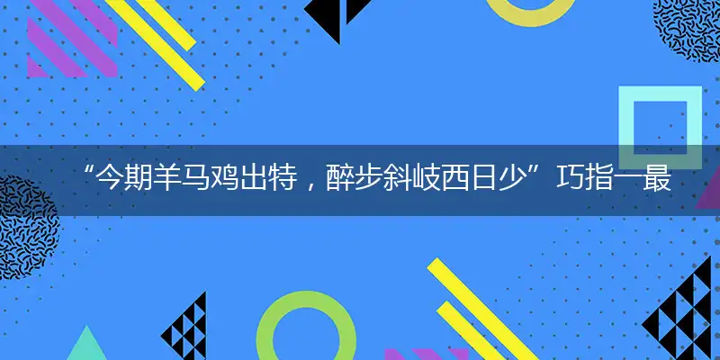 “今期羊马鸡出特，醉步斜岐西日少”巧指一最佳最佳生肖,独家释义词语解释!