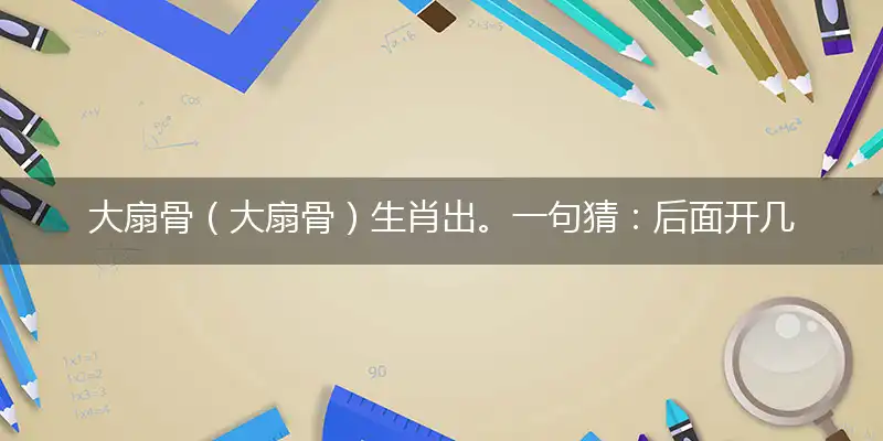 大扇骨（大扇骨）生肖出。一句猜：后面开几期了。提供：（甭）字打一准确最佳生肖,独家释义词语