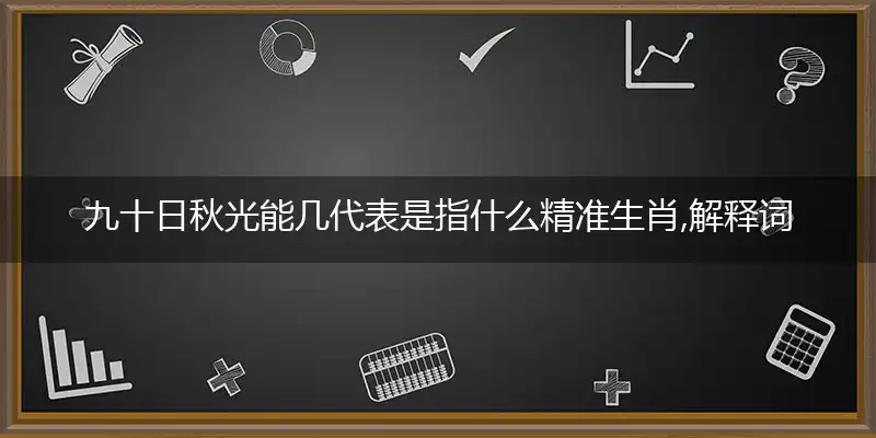 九十日秋光能几代表是指什么精准生肖,解释词语落实阐述释义