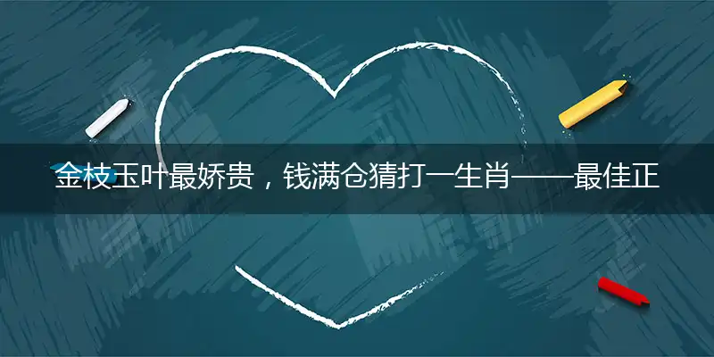 金枝玉叶最娇贵，钱满仓猜打一生肖——最佳正确生肖词语解析