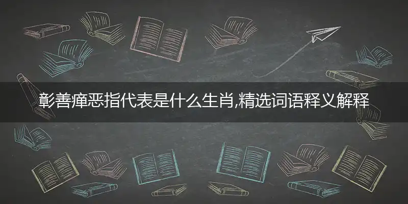 彰善瘅恶指代表是什么生肖,精选词语释义解释