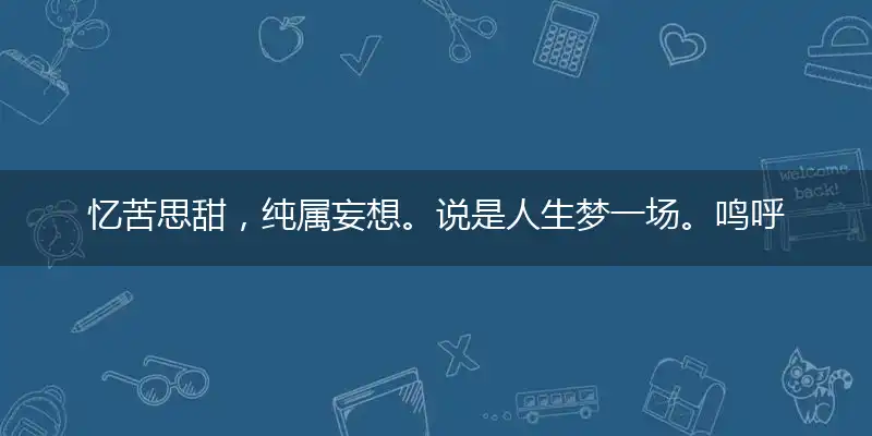 忆苦思甜，纯属妄想。说是人生梦一场。鸣呼哀哉，伏为尚飨。五味纷陈已尽尝成语精选解读
