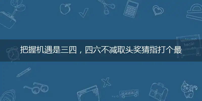 把握机遇是三四，四六不减取头奖最佳解读词语落实