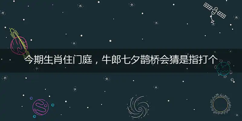 今期生肖住门庭，牛郎七夕鹊桥会独家词语精选解释谜底