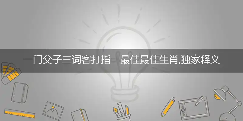 一门父子三词客打指一最佳最佳生肖,独家释义词语解释!