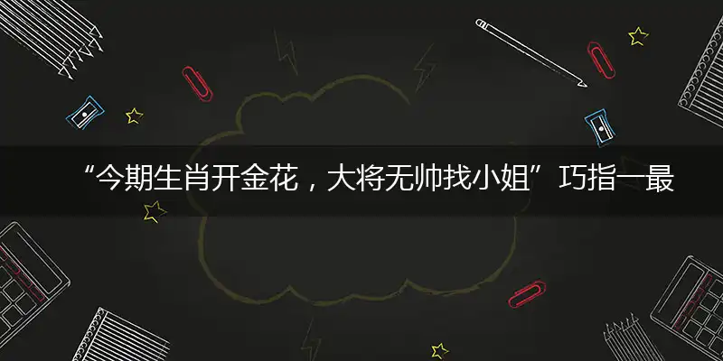 “今期生肖开金花，大将无帅找小姐”巧指一最佳最佳生肖,独家释义词语解释!