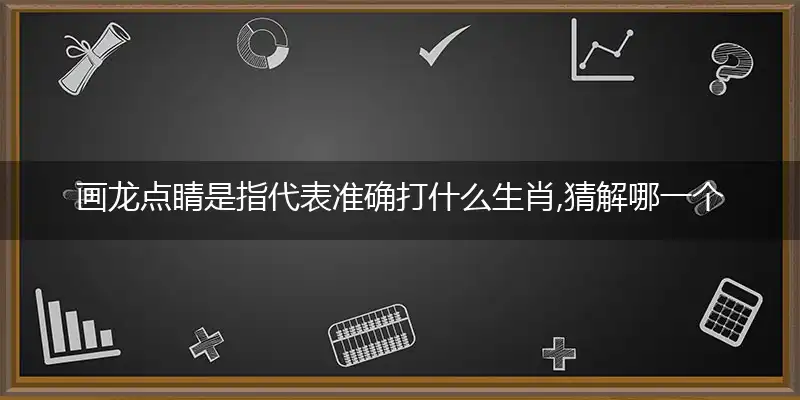 画龙点睛是指代表准确打什么生肖,猜解哪一个最佳作答成语解释释义
