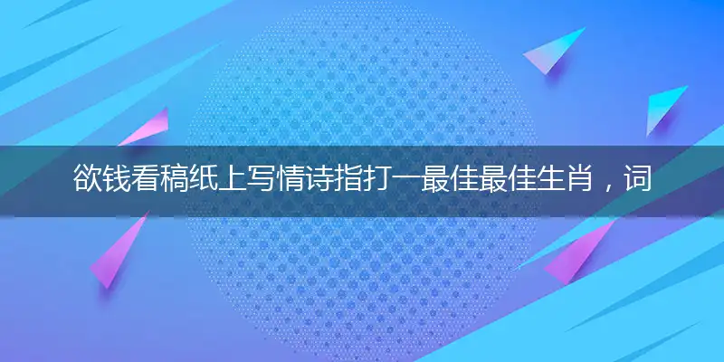 欲钱看稿纸上写情诗指打一最佳最佳生肖，词语阐述解答解释