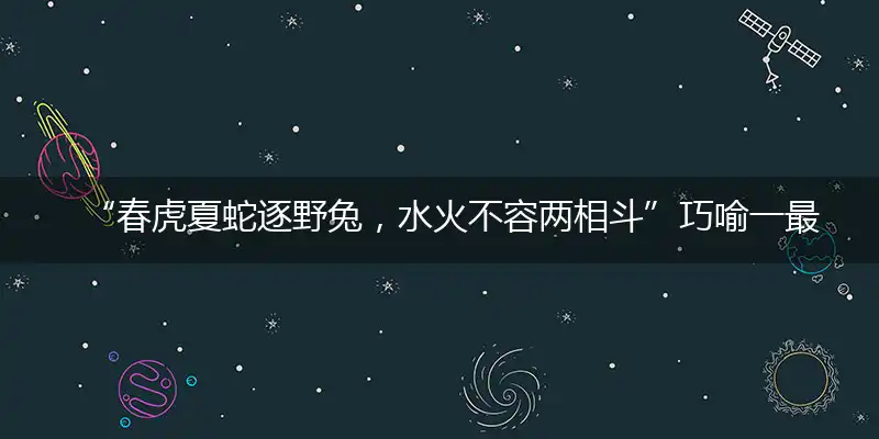 “春虎夏蛇逐野兔，水火不容两相斗”巧喻一最佳最佳生肖,独家释义词语解释!