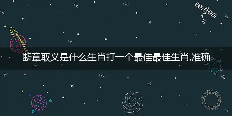 断章取义是什么生肖打一个最佳最佳生肖,准确释义词语解释