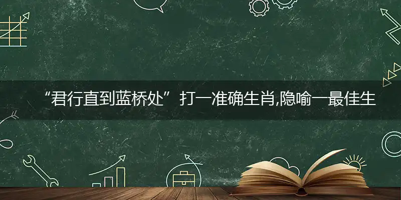“君行直到蓝桥处”打一准确生肖,隐喻一最佳生肖,独家释义词语解释!