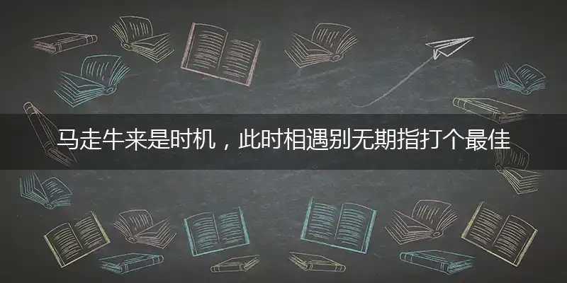 马走牛来是时机,此时相遇别无期指打个最佳准确哪一个生肖,释义优先词语解释剖析