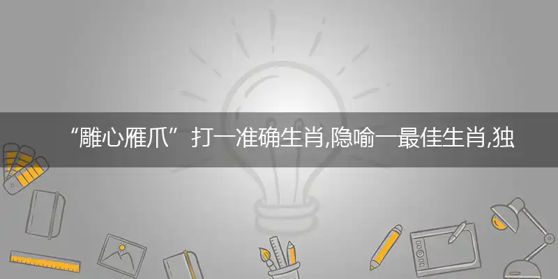 “雕心雁爪”打一准确生肖,隐喻一最佳生肖,独家释义词语解释!