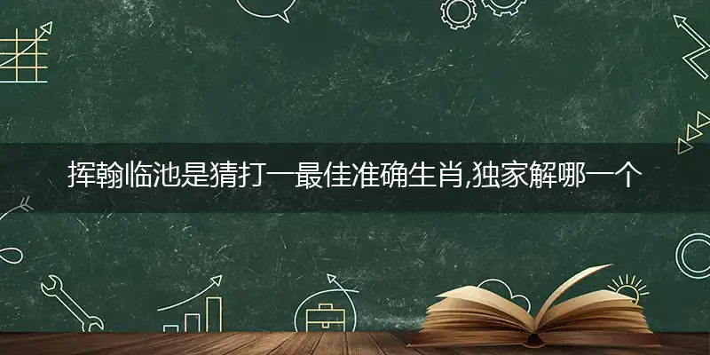 挥翰临池是猜打一最佳准确生肖,独家解哪一个词语精选落地释义