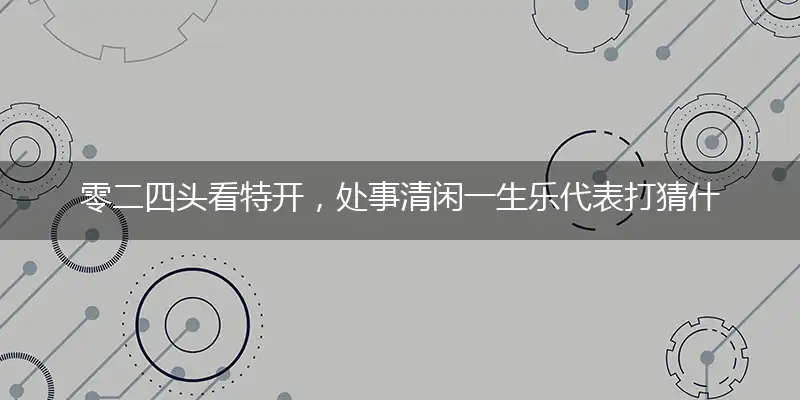 零二四头看特开，处事清闲一生乐代表打猜什么生肖，准确释义最佳成语解释