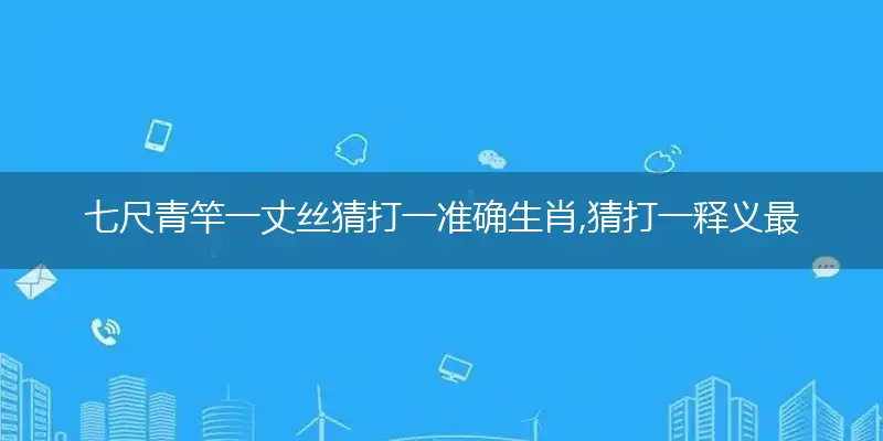 七尺青竿一丈丝猜打一准确生肖,猜打一释义最新成语解释
