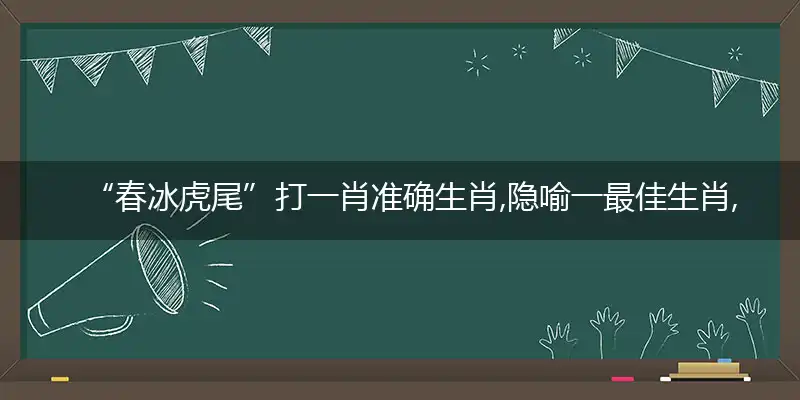 “春冰虎尾”打一肖准确生肖,隐喻一最佳生肖,独家释义词语解释!