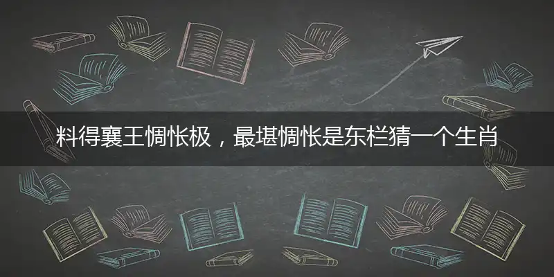 料得襄王惆怅极，最堪惆怅是东栏猜一个生肖,精准答案落实