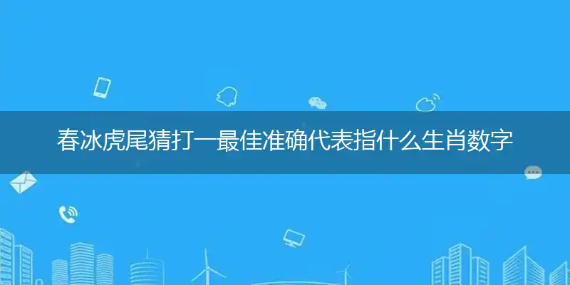 春冰虎尾猜打一最佳准确代表指什么生肖数字动物,专属解析哪一个词语精选解释释义