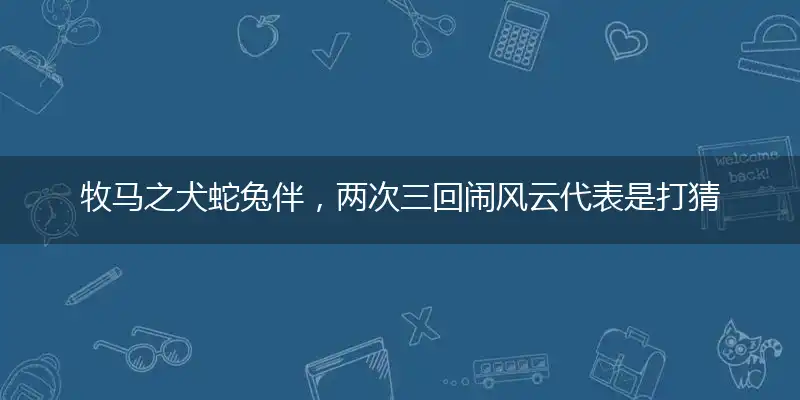 牧马之犬蛇兔伴，两次三回闹风云代表是打猜什么生肖，准确释义最佳成语解释