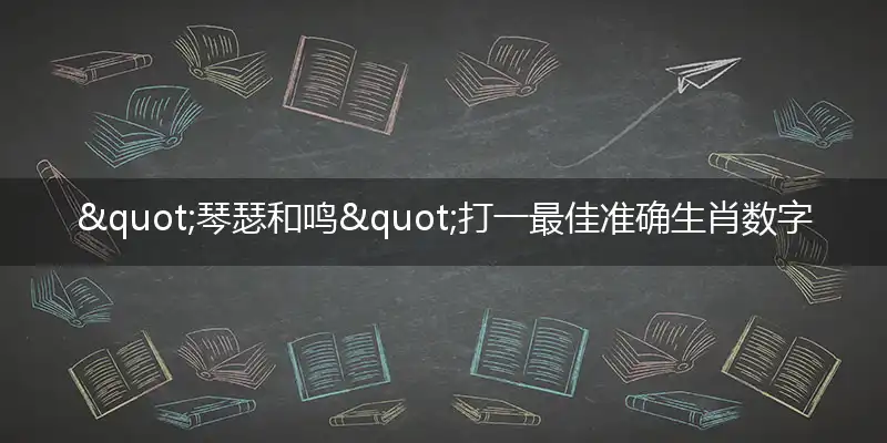 "琴瑟和鸣"打一最佳准确生肖数字动物,解析独家哪一个词语精选解释释义