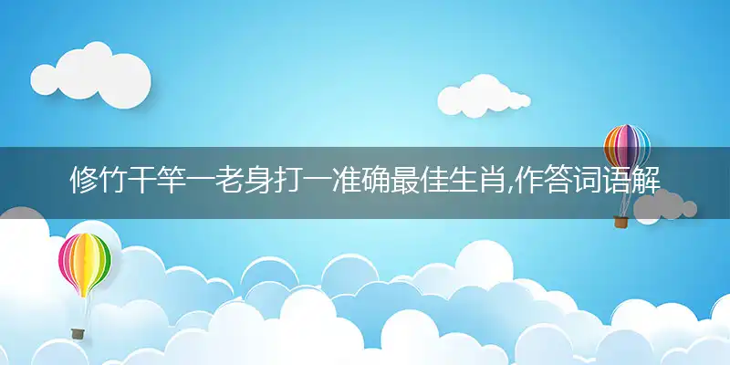 修竹干竿一老身打一准确最佳生肖,作答词语解释梳理