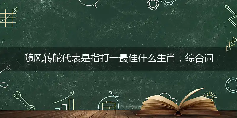 随风转舵代表是指打一最佳什么生肖，综合词语阐述解答解释
