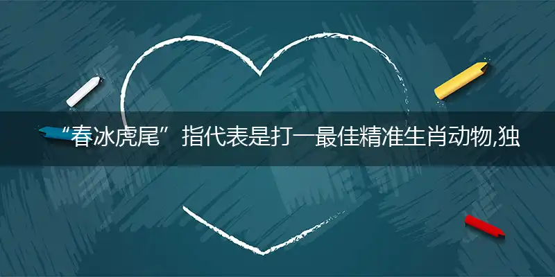 “春冰虎尾”指代表是打一最佳精准生肖动物,独家解哪一个词语精选解释释义