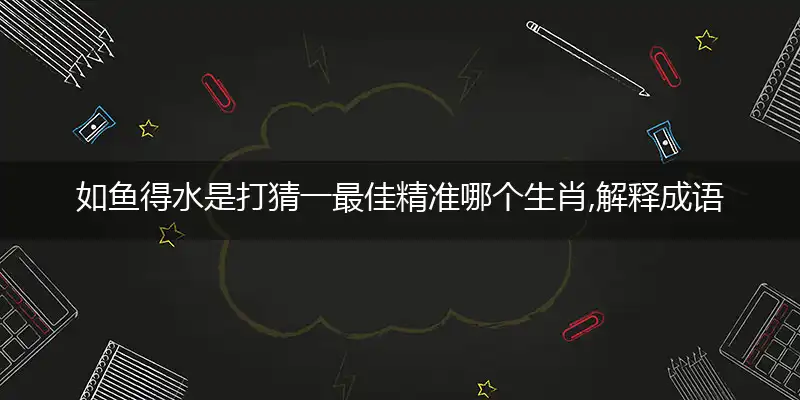 如鱼得水是打猜一最佳精准哪个生肖,解释成语落实作答