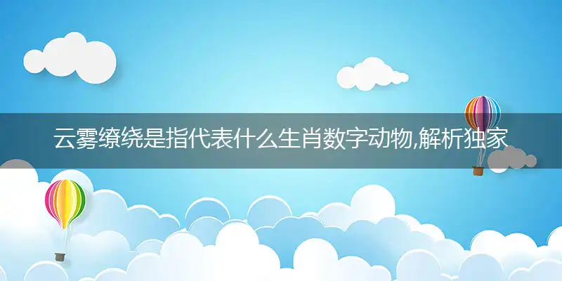 云雾缭绕是指代表什么生肖数字动物,解析独家哪一个词语精选解释释义
