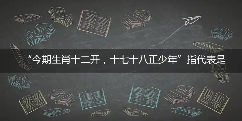 “今期生肖十二开，十七十八正少年”指代表是打一最佳精准生肖,猜解一最佳词语解释释义