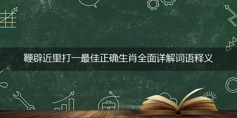 鞭辟近里打一最佳正确生肖全面详解词语释义，解释独家哪一个词语精选解析