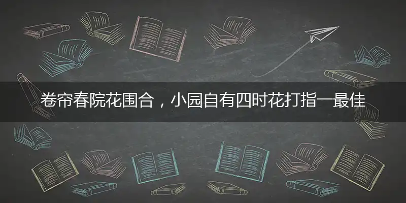 卷帘春院花围合，小园自有四时花打指一最佳最佳生肖,独家释义词语解释!